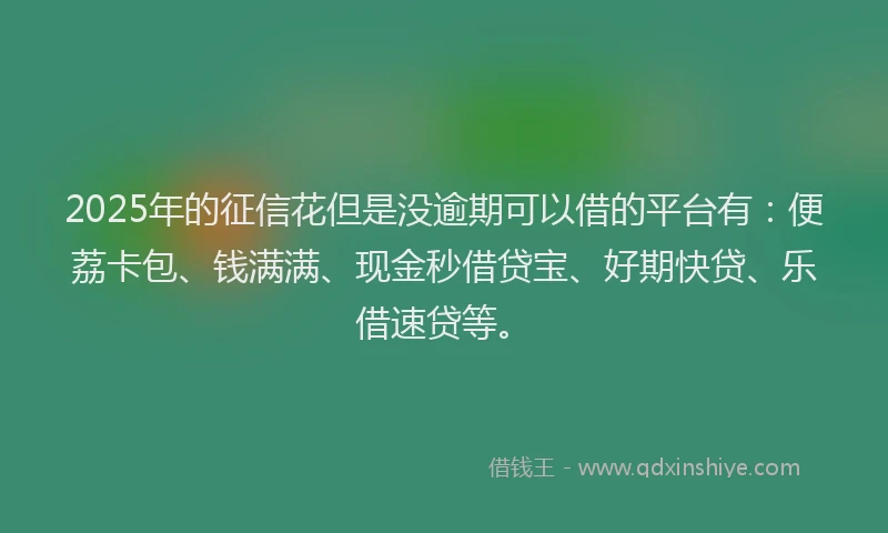 2025年的征信花但是没逾期可以借的平台有：便荔卡包、钱满满、现金秒借贷宝、好期快贷、乐借速贷等。