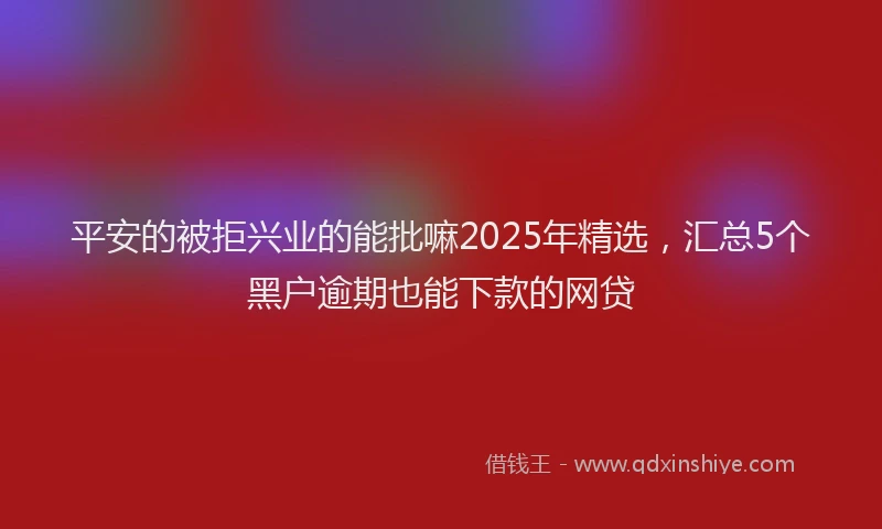 平安的被拒兴业的能批嘛2025年精选，汇总5个黑户逾期也能下款的网贷