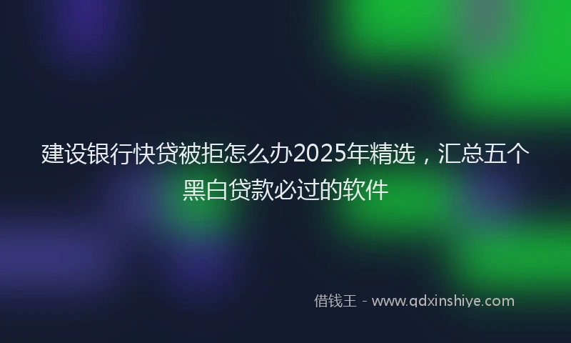 建设银行快贷被拒怎么办2025年精选，汇总五个黑白贷款必过的软件