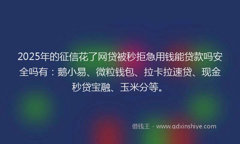 2025年的征信花了网贷被秒拒急用钱能贷款吗安全吗有：鹅小易、微粒钱包、拉卡拉速贷、现金秒贷宝融、玉米分等。