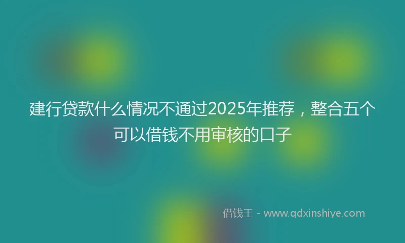 建行贷款什么情况不通过2025年推荐，整合五个可以借钱不用审核的口子