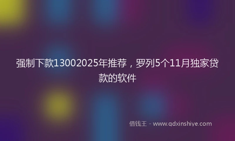 强制下款13002025年推荐，罗列5个11月独家贷款的软件