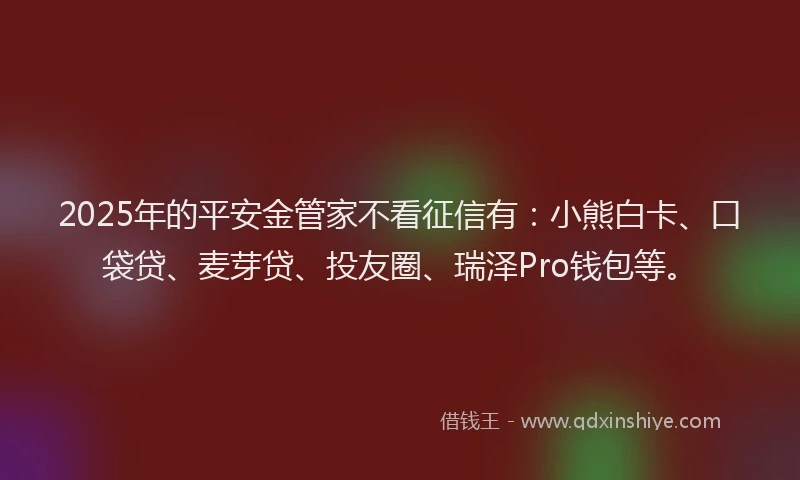 2025年的平安金管家不看征信有：小熊白卡、口袋贷、麦芽贷、投友圈、瑞泽Pro钱包等。