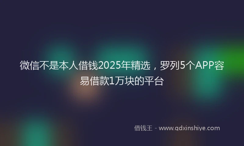 微信不是本人借钱2025年精选，罗列5个APP容易借款1万块的平台