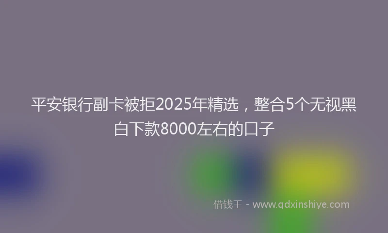 平安银行副卡被拒2025年精选，整合5个无视黑白下款8000左右的口子