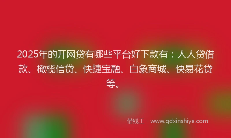 2025年的开网贷有哪些平台好下款有：人人贷借款、橄榄信贷、快捷宝融、白象商城、快易花贷等。