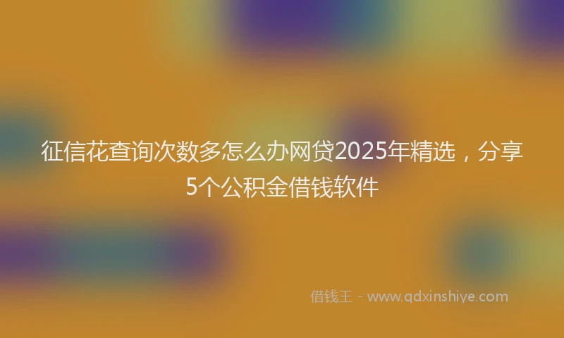 征信花查询次数多怎么办网贷2025年精选，分享5个公积金借钱软件