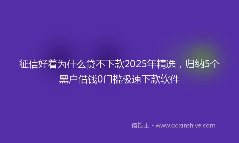 征信好着为什么贷不下款2025年精选，归纳5个黑户借钱0门槛极速下款软件