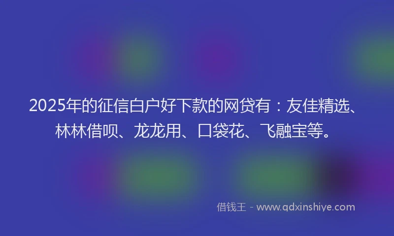 2025年的征信白户好下款的网贷有：友佳精选、林林借呗、龙龙用、口袋花、飞融宝等。