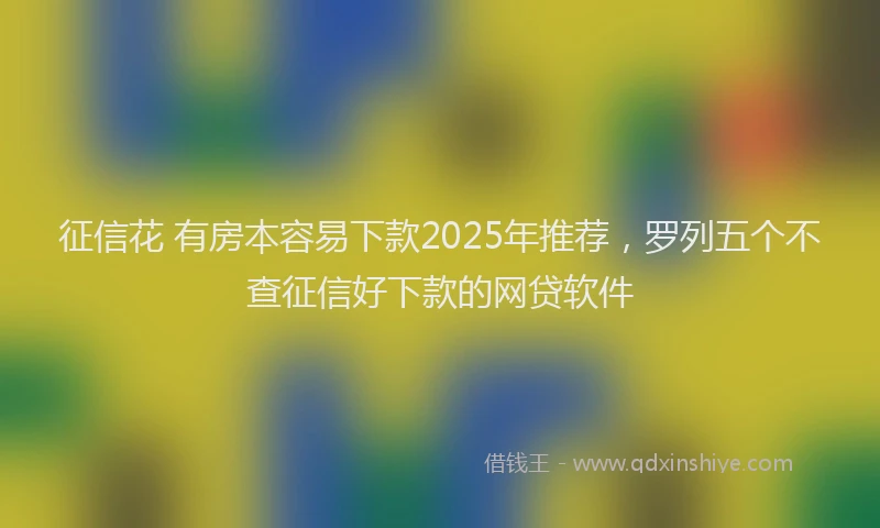 征信花 有房本容易下款2025年推荐，罗列五个不查征信好下款的网贷软件