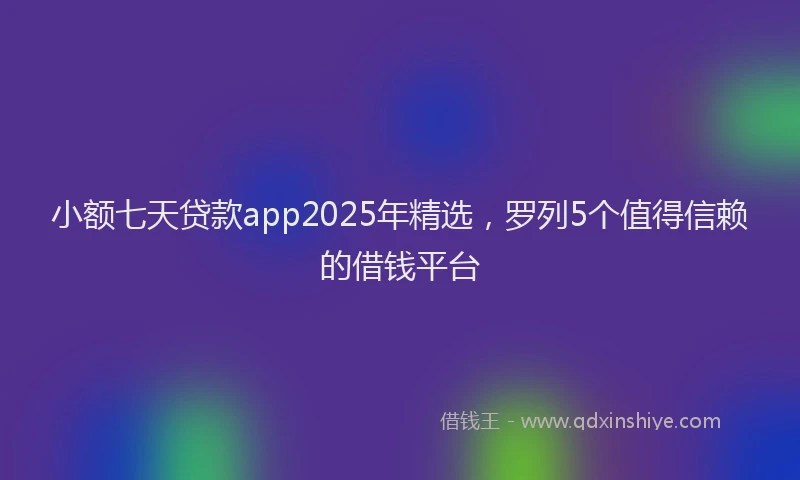 小额七天贷款app2025年精选，罗列5个值得信赖的借钱平台