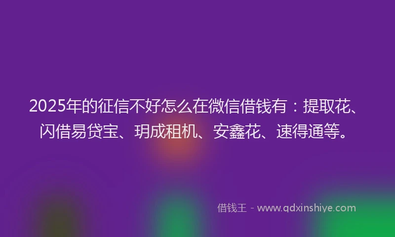 2025年的征信不好怎么在微信借钱有：提取花、闪借易贷宝、玥成租机、安鑫花、速得通等。