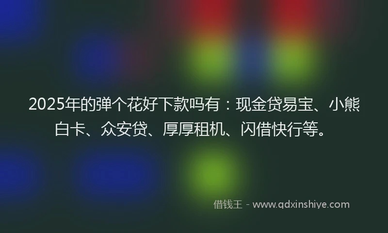 2025年的弹个花好下款吗有：现金贷易宝、小熊白卡、众安贷、厚厚租机、闪借快行等。