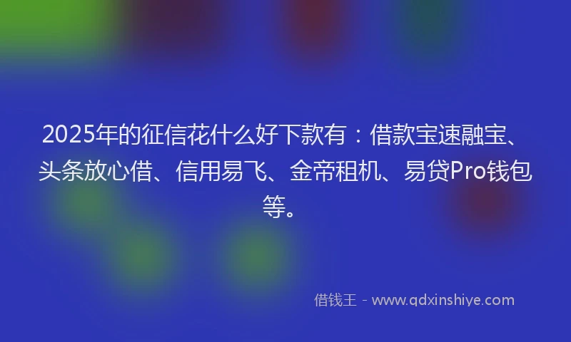 2025年的征信花什么好下款有：借款宝速融宝、头条放心借、信用易飞、金帝租机、易贷Pro钱包等。