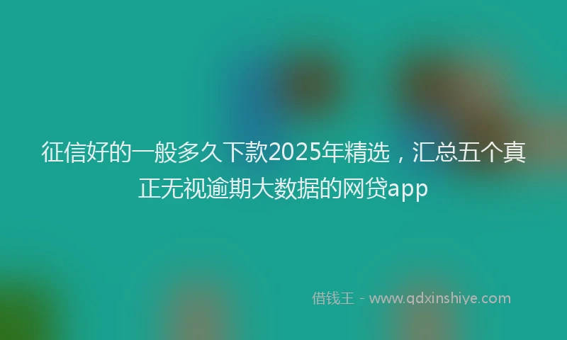 征信好的一般多久下款2025年精选，汇总五个真正无视逾期大数据的网贷app
