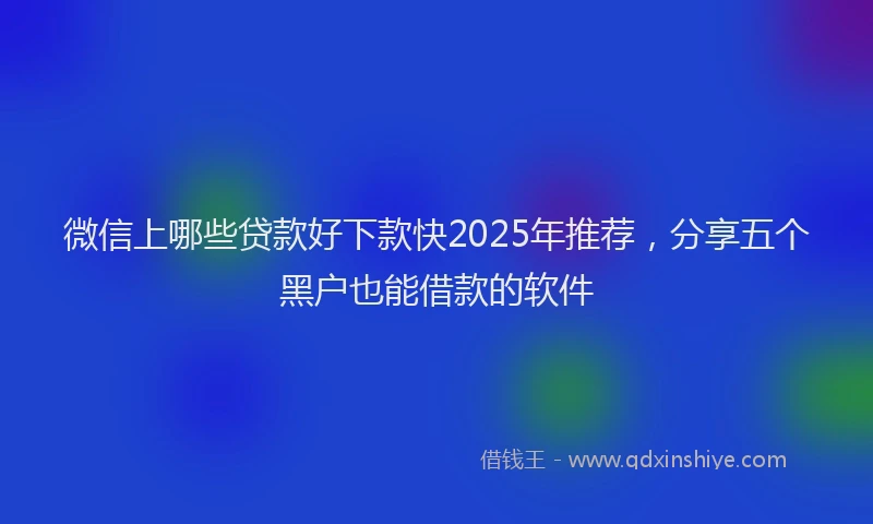 微信上哪些贷款好下款快2025年推荐，分享五个黑户也能借款的软件