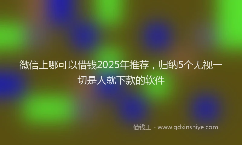 微信上哪可以借钱2025年推荐，归纳5个无视一切是人就下款的软件
