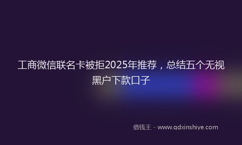 工商微信联名卡被拒2025年推荐，总结五个无视黑户下款口子
