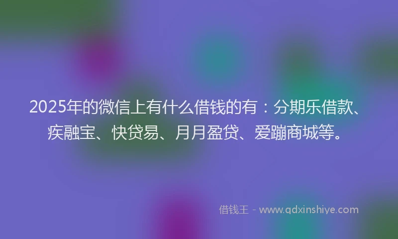 2025年的微信上有什么借钱的有：分期乐借款、疾融宝、快贷易、月月盈贷、爱蹦商城等。