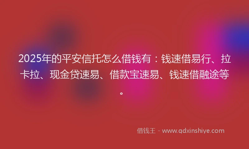 2025年的平安信托怎么借钱有：钱速借易行、拉卡拉、现金贷速易、借款宝速易、钱速借融途等。