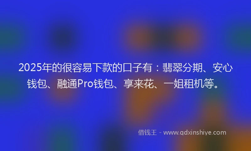 2025年的很容易下款的口子有：翡翠分期、安心钱包、融通Pro钱包、享来花、一姐租机等。