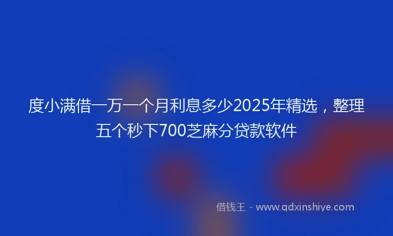 度小满借一万一个月利息多少2025年精选，整理五个秒下700芝麻分贷款软件