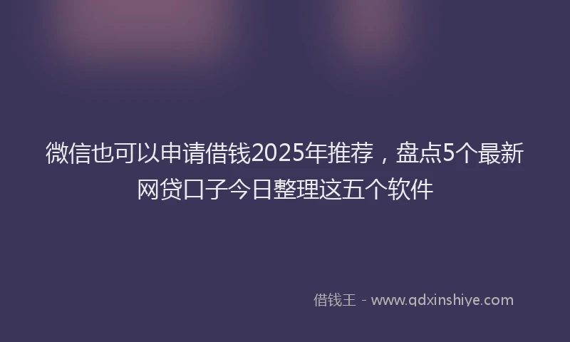 微信也可以申请借钱2025年推荐，盘点5个最新网贷口子今日整理这五个软件