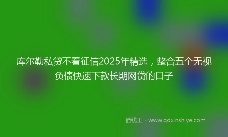 库尔勒私贷不看征信2025年精选，整合五个无视负债快速下款长期网贷的口子