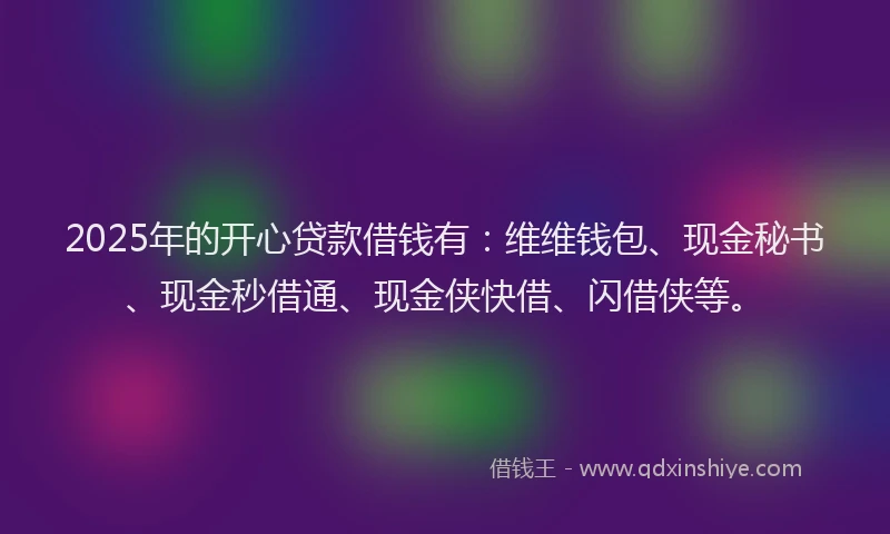2025年的开心贷款借钱有：维维钱包、现金秘书、现金秒借通、现金侠快借、闪借侠等。