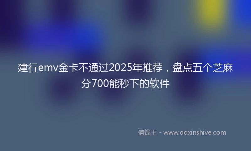 建行emv金卡不通过2025年推荐，盘点五个芝麻分700能秒下的软件