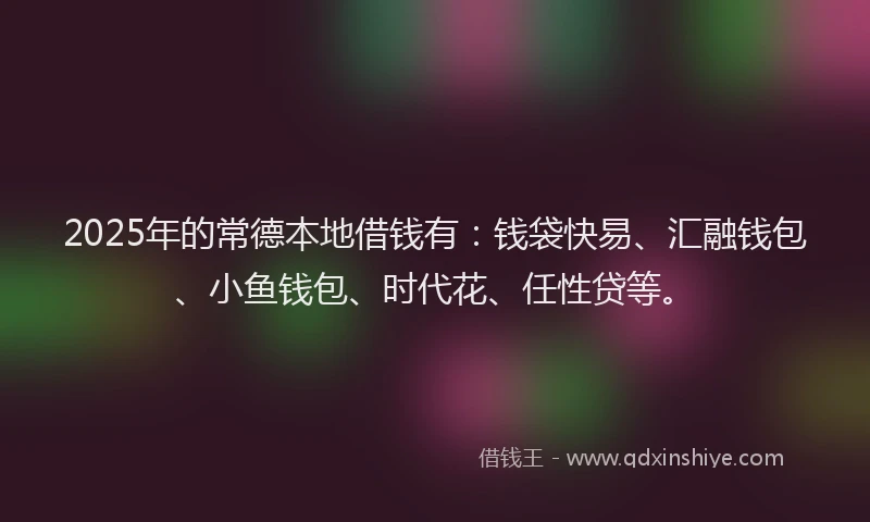 2025年的常德本地借钱有：钱袋快易、汇融钱包、小鱼钱包、时代花、任性贷等。