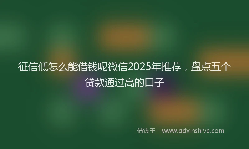 征信低怎么能借钱呢微信2025年推荐，盘点五个贷款通过高的口子