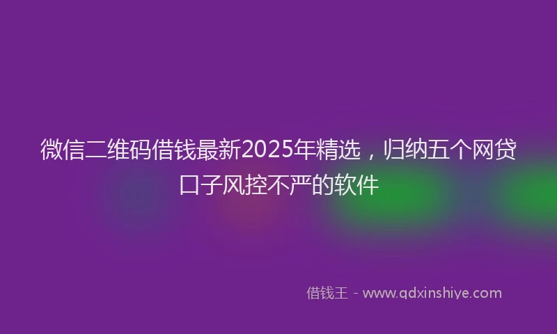 微信二维码借钱最新2025年精选，归纳五个网贷口子风控不严的软件