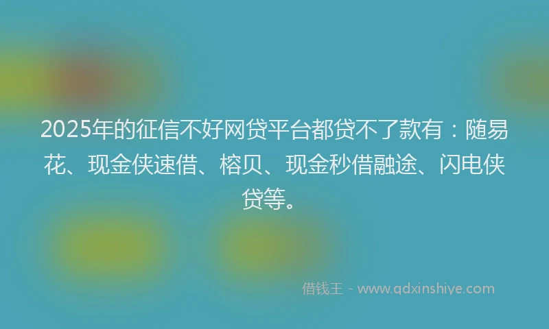 2025年的征信不好网贷平台都贷不了款有：随易花、现金侠速借、榕贝、现金秒借融途、闪电侠贷等。