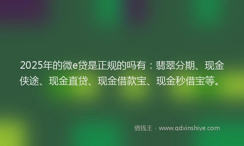 2025年的微e贷是正规的吗有：翡翠分期、现金侠途、现金直贷、现金借款宝、现金秒借宝等。