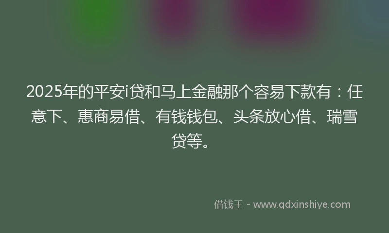 2025年的平安i贷和马上金融那个容易下款有：任意下、惠商易借、有钱钱包、头条放心借、瑞雪贷等。