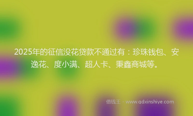 2025年的征信没花贷款不通过有：珍珠钱包、安逸花、度小满、超人卡、秉鑫商城等。
