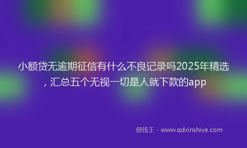 小额贷无逾期征信有什么不良记录吗2025年精选，汇总五个无视一切是人就下款的app