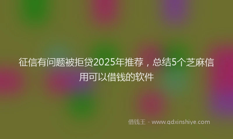 征信有问题被拒贷2025年推荐，总结5个芝麻信用可以借钱的软件