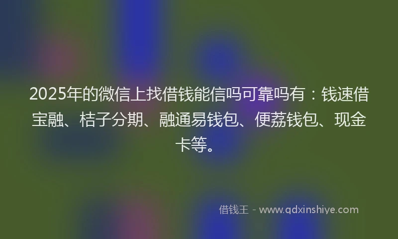 2025年的微信上找借钱能信吗可靠吗有：钱速借宝融、桔子分期、融通易钱包、便荔钱包、现金卡等。