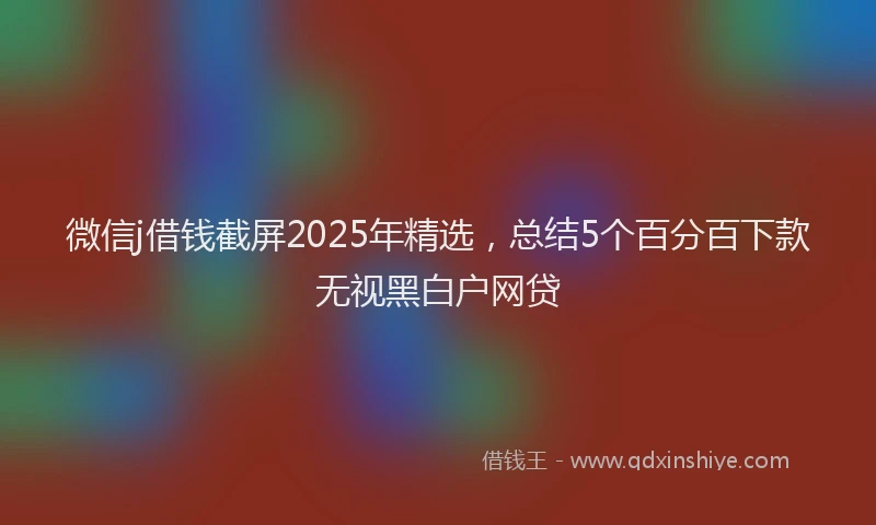 微信j借钱截屏2025年精选，总结5个百分百下款无视黑白户网贷