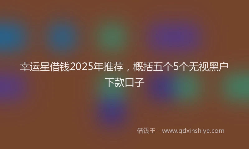 幸运星借钱2025年推荐，概括五个5个无视黑户下款口子