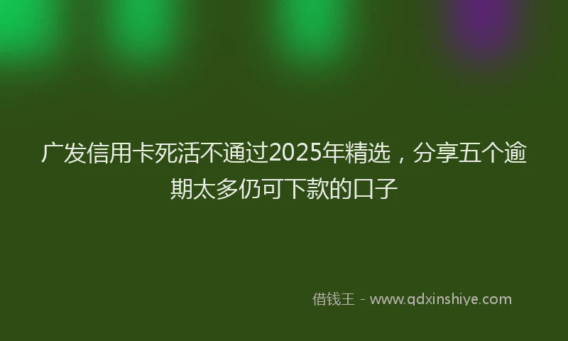 广发信用卡死活不通过2025年精选，分享五个逾期太多仍可下款的口子