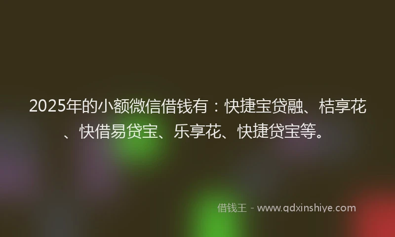 2025年的小额微信借钱有：快捷宝贷融、桔享花、快借易贷宝、乐享花、快捷贷宝等。