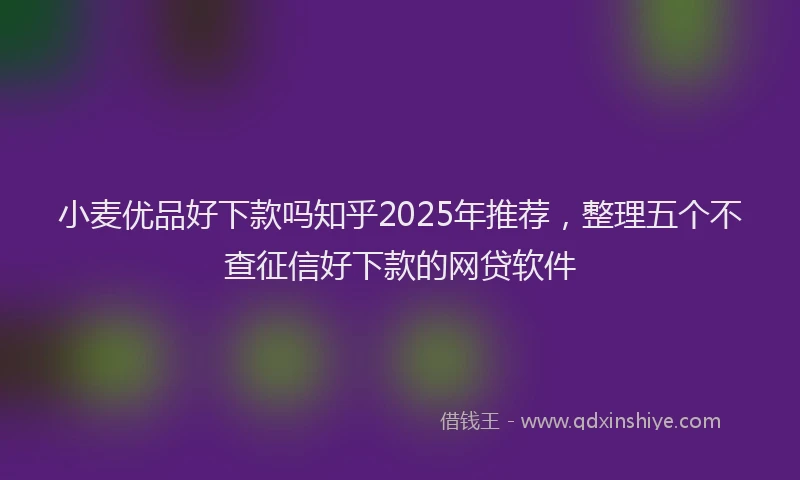 小麦优品好下款吗知乎2025年推荐，整理五个不查征信好下款的网贷软件