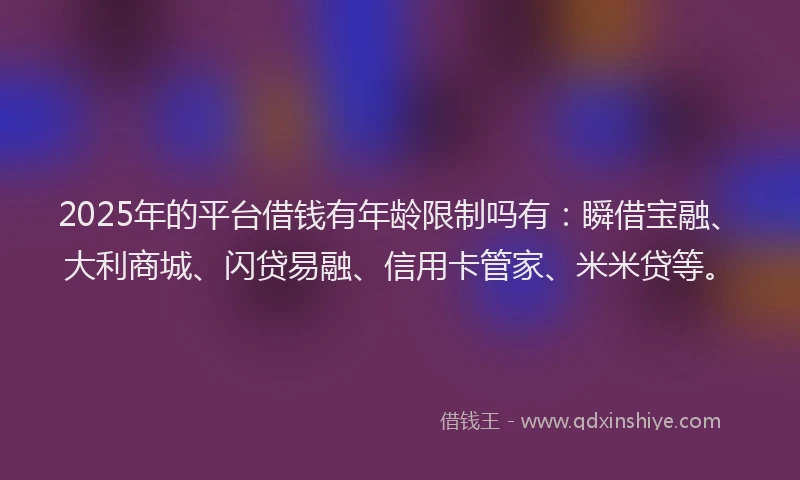 2025年的平台借钱有年龄限制吗有：瞬借宝融、大利商城、闪贷易融、信用卡管家、米米贷等。