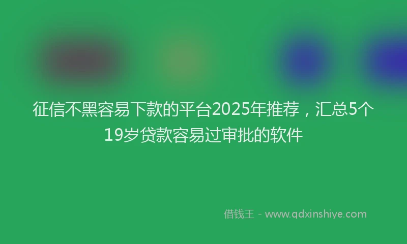 征信不黑容易下款的平台2025年推荐，汇总5个19岁贷款容易过审批的软件