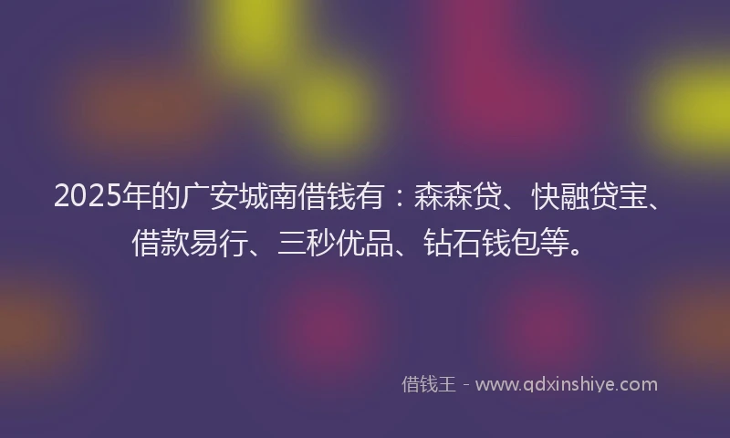 2025年的广安城南借钱有：森森贷、快融贷宝、借款易行、三秒优品、钻石钱包等。