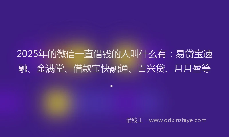 2025年的微信一直借钱的人叫什么有：易贷宝速融、金满堂、借款宝快融通、百兴贷、月月盈等。