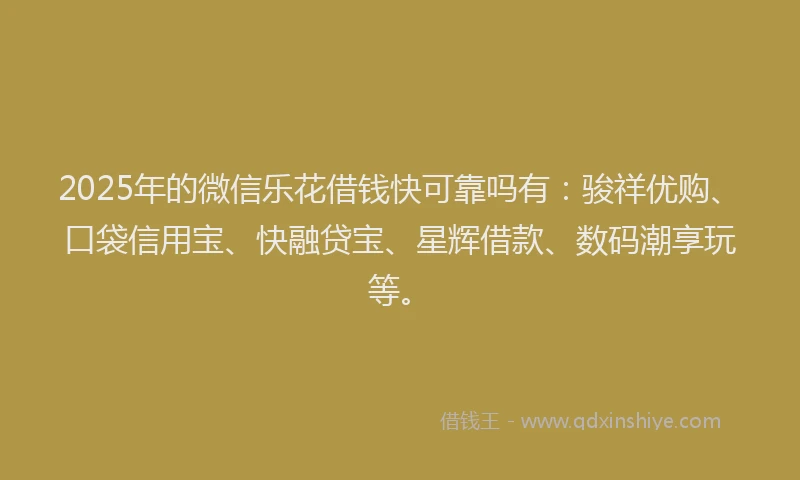 2025年的微信乐花借钱快可靠吗有：骏祥优购、口袋信用宝、快融贷宝、星辉借款、数码潮享玩等。